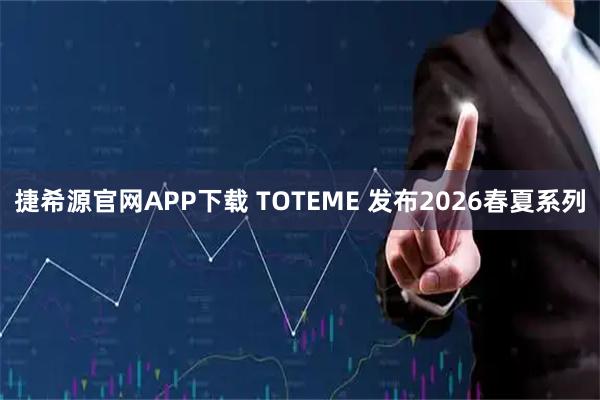 捷希源官网APP下载 TOTEME 发布2026春夏系列