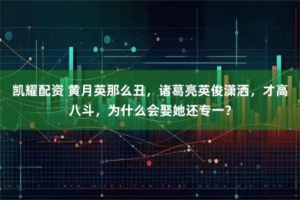 凯耀配资 黄月英那么丑，诸葛亮英俊潇洒，才高八斗，为什么会娶她还专一？