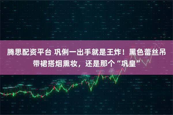 腾思配资平台 巩俐一出手就是王炸！黑色蕾丝吊带裙搭烟熏妆，还是那个“巩皇”