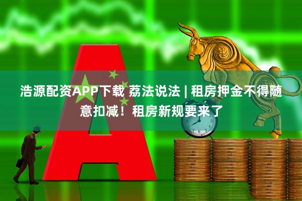 浩源配资APP下载 荔法说法 | 租房押金不得随意扣减！租房新规要来了