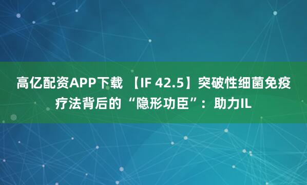 高亿配资APP下载 【IF 42.5】突破性细菌免疫疗法背后的 “隐形功臣”：助力IL