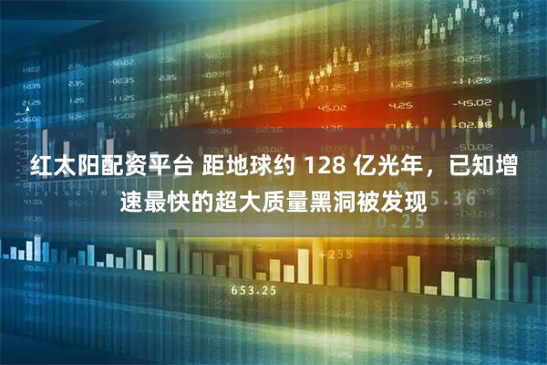 红太阳配资平台 距地球约 128 亿光年，已知增速最快的超大质量黑洞被发现