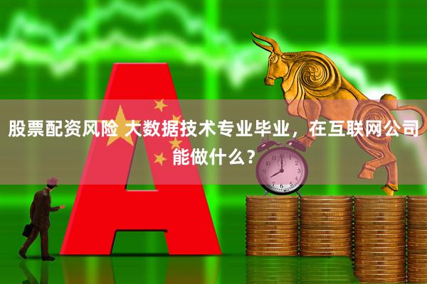 股票配资风险 大数据技术专业毕业，在互联网公司能做什么？