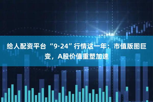 给人配资平台 “9·24”行情这一年：市值版图巨变，A股价值重塑加速