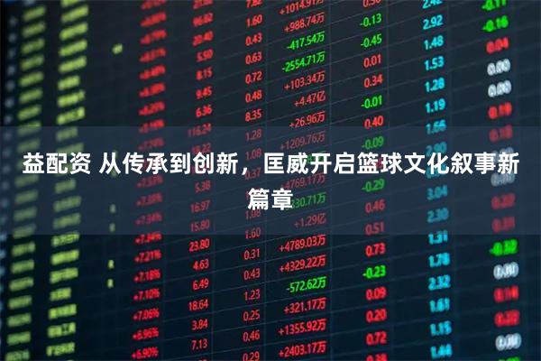 益配资 从传承到创新，匡威开启篮球文化叙事新篇章