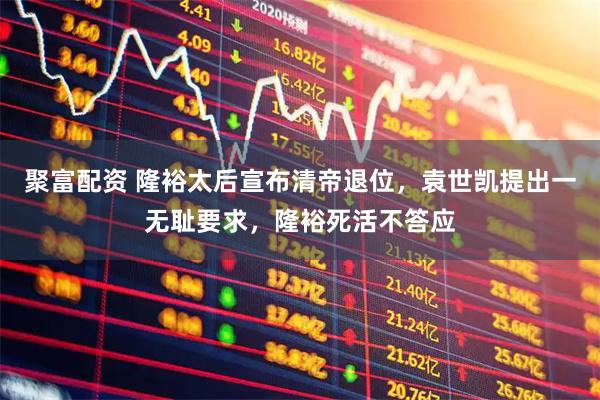 聚富配资 隆裕太后宣布清帝退位，袁世凯提出一无耻要求，隆裕死活不答应