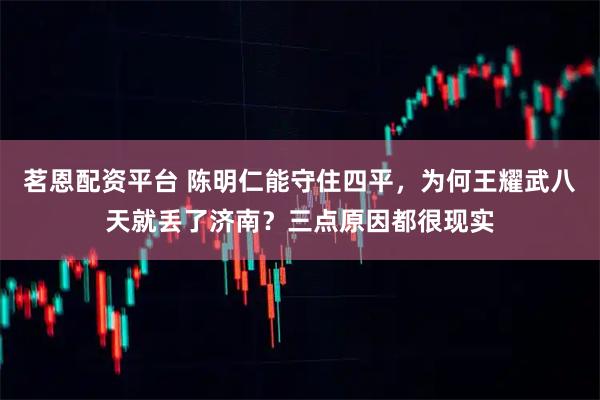 茗恩配资平台 陈明仁能守住四平，为何王耀武八天就丢了济南？三点原因都很现实