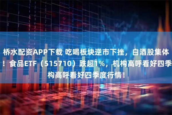 桥水配资APP下载 吃喝板块逆市下挫，白酒股集体“醉倒”！食品ETF（515710）跌超1%，机构高呼看好四季度行情！