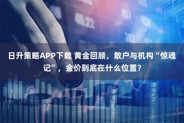 日升策略APP下载 黄金回顾，散户与机构“惊魂记”，金价到底在什么位置？