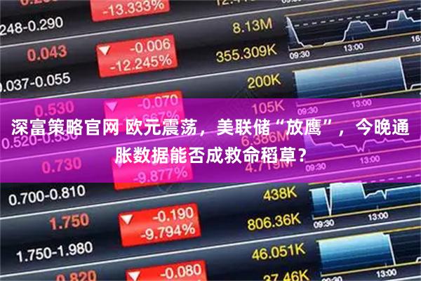 深富策略官网 欧元震荡，美联储“放鹰”，今晚通胀数据能否成救命稻草？