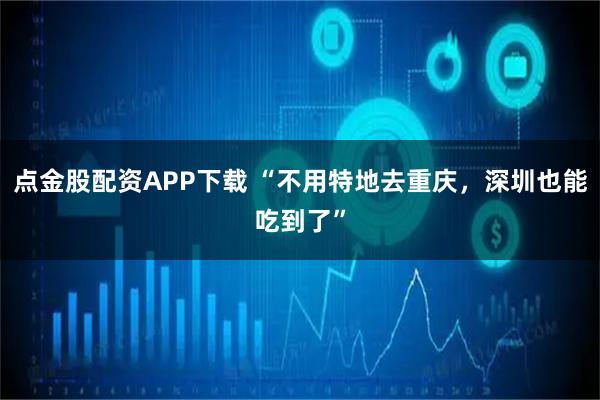 点金股配资APP下载 “不用特地去重庆，深圳也能吃到了”