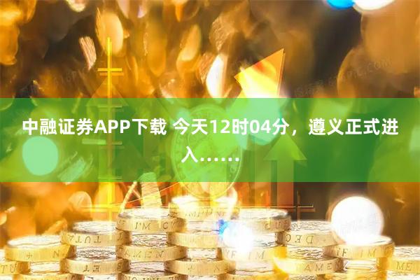 中融证券APP下载 今天12时04分，遵义正式进入……