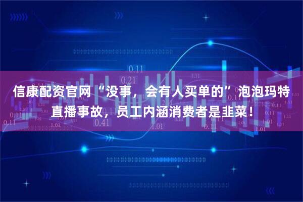 信康配资官网 “没事，会有人买单的” 泡泡玛特直播事故，员工内涵消费者是韭菜！