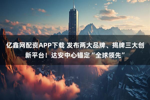 亿鑫网配资APP下载 发布两大品牌、揭牌三大创新平台！达安中心锚定“全球领先”