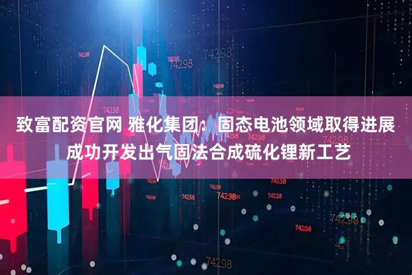 致富配资官网 雅化集团：固态电池领域取得进展 成功开发出气固法合成硫化锂新工艺