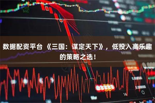 数据配资平台 《三国：谋定天下》，低投入高乐趣的策略之选！
