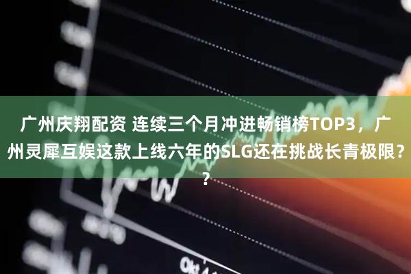 广州庆翔配资 连续三个月冲进畅销榜TOP3，广州灵犀互娱这款上线六年的SLG还在挑战长青极限？