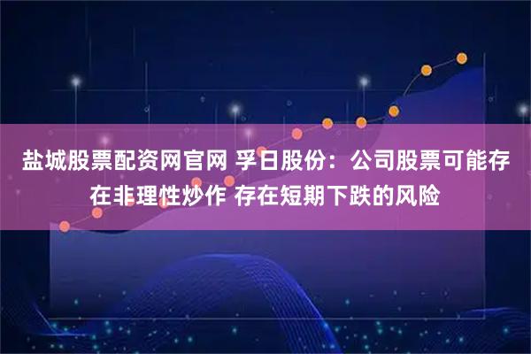 盐城股票配资网官网 孚日股份：公司股票可能存在非理性炒作 存在短期下跌的风险