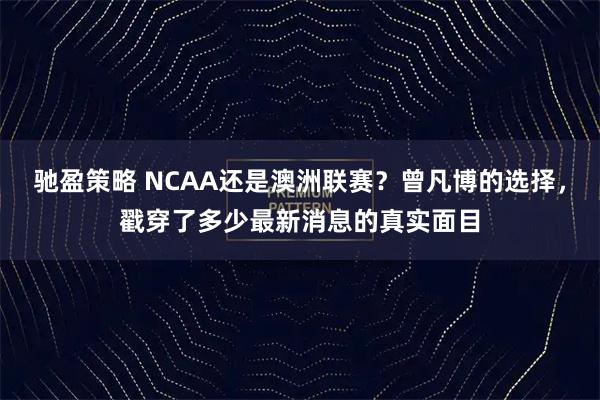驰盈策略 NCAA还是澳洲联赛？曾凡博的选择，戳穿了多少最新消息的真实面目