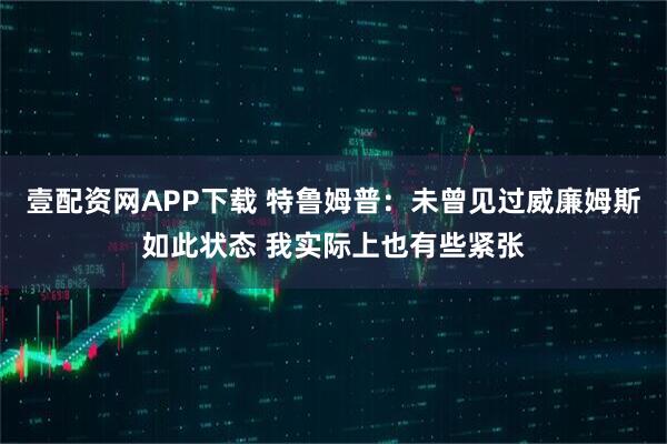 壹配资网APP下载 特鲁姆普：未曾见过威廉姆斯如此状态 我实际上也有些紧张