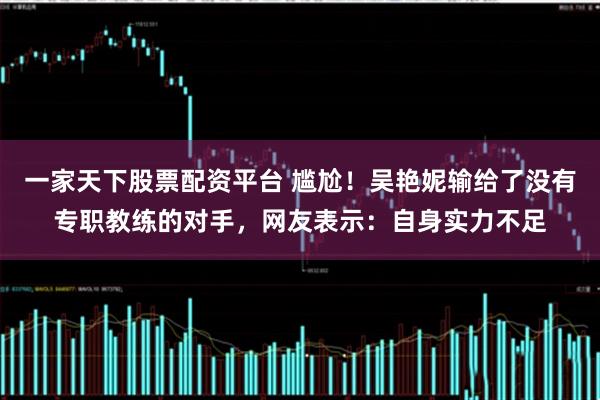 一家天下股票配资平台 尴尬！吴艳妮输给了没有专职教练的对手，网友表示：自身实力不足
