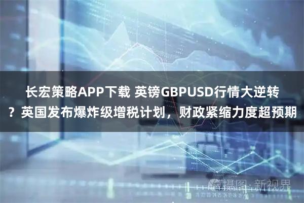 长宏策略APP下载 英镑GBPUSD行情大逆转？英国发布爆炸级增税计划，财政紧缩力度超预期