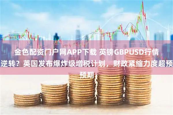 金色配资门户网APP下载 英镑GBPUSD行情大逆转？英国发布爆炸级增税计划，财政紧缩力度超预期