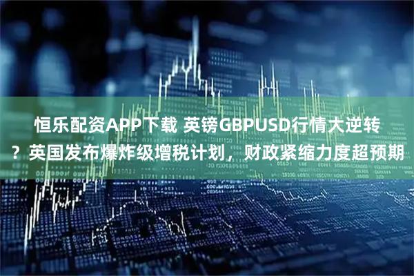 恒乐配资APP下载 英镑GBPUSD行情大逆转？英国发布爆炸级增税计划，财政紧缩力度超预期