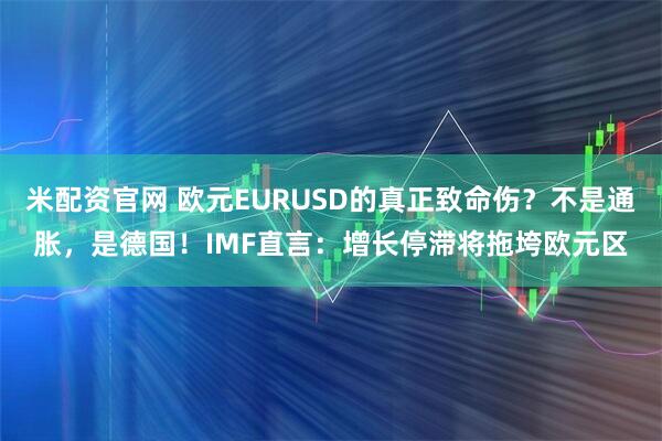 米配资官网 欧元EURUSD的真正致命伤？不是通胀，是德国！IMF直言：增长停滞将拖垮欧元区