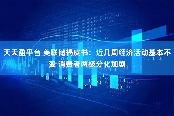 天天盈平台 美联储褐皮书：近几周经济活动基本不变 消费者两极分化加剧