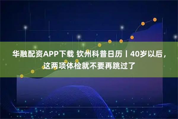 华融配资APP下载 钦州科普日历丨40岁以后，这两项体检就不要再跳过了