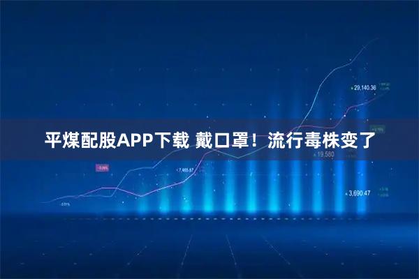 平煤配股APP下载 戴口罩！流行毒株变了