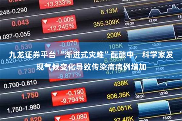 九龙证券平台 “渐进式灾难”酝酿中，科学家发现气候变化导致传染病病例增加