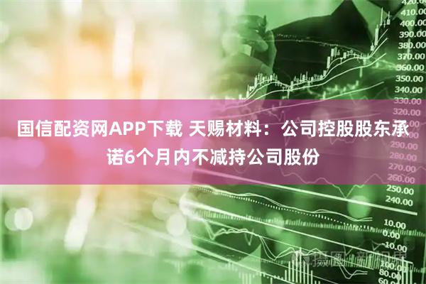 国信配资网APP下载 天赐材料：公司控股股东承诺6个月内不减持公司股份