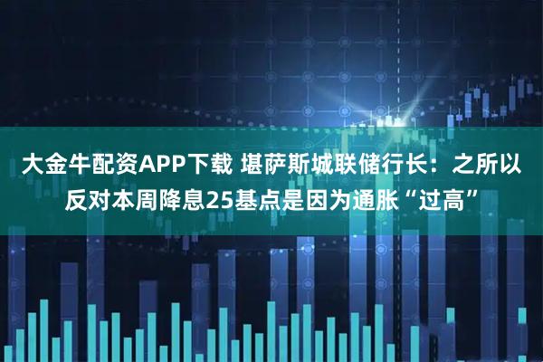 大金牛配资APP下载 堪萨斯城联储行长：之所以反对本周降息25基点是因为通胀“过高”