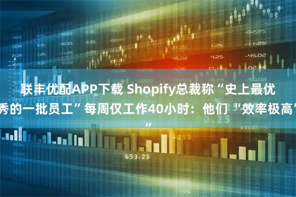 联丰优配APP下载 Shopify总裁称“史上最优秀的一批员工”每周仅工作40小时：他们 “效率极高”