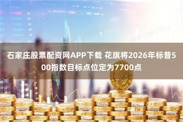 石家庄股票配资网APP下载 花旗将2026年标普500指数目标点位定为7700点