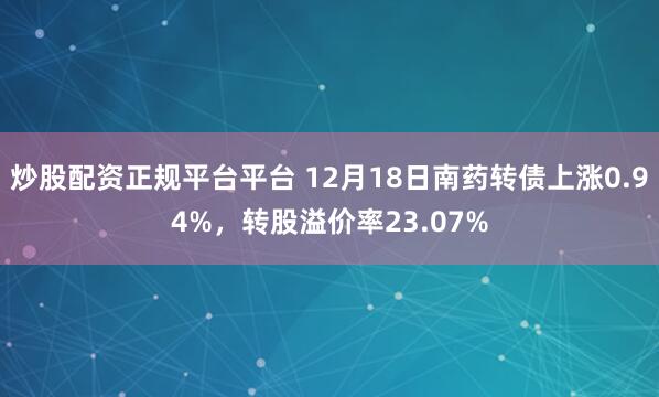 炒股配资正规平台平台 12月18日南药转债上涨0.94%，转股溢价率23.07%