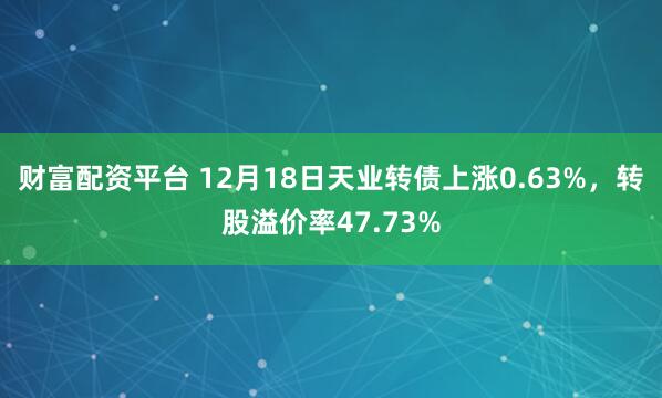 财富配资平台 12月18日天业转债上涨0.63%，转股溢价率47.73%