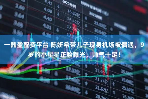 一鼎盈配资平台 陈妍希带儿子现身机场被偶遇，9岁的小星星正脸曝光，帅气十足！