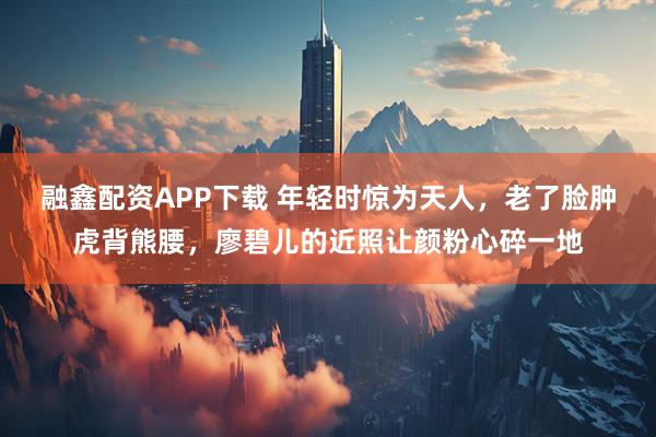 融鑫配资APP下载 年轻时惊为天人，老了脸肿虎背熊腰，廖碧儿的近照让颜粉心碎一地