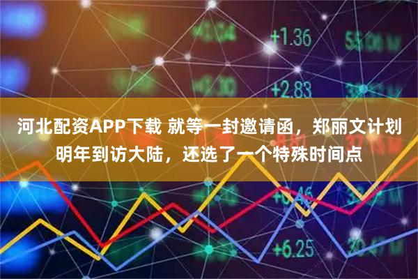 河北配资APP下载 就等一封邀请函，郑丽文计划明年到访大陆，还选了一个特殊时间点