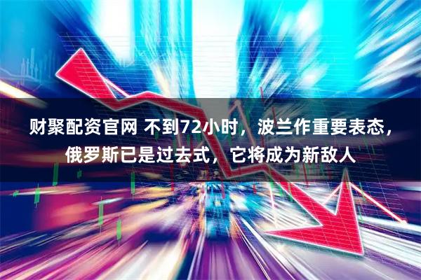 财聚配资官网 不到72小时，波兰作重要表态，俄罗斯已是过去式，它将成为新敌人