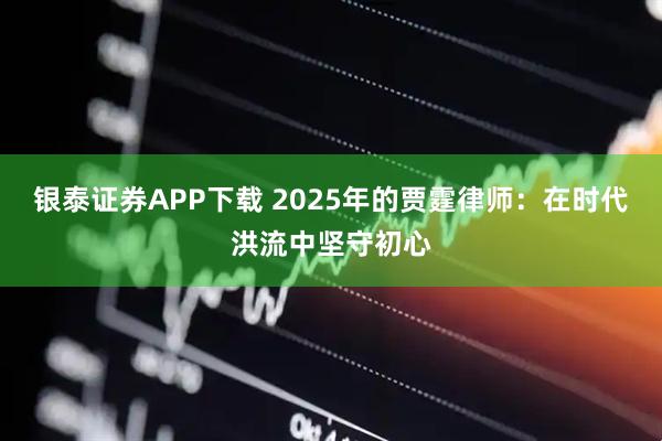 银泰证券APP下载 2025年的贾霆律师：在时代洪流中坚守初心
