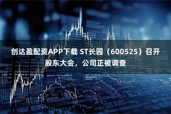 创达盈配资APP下载 ST长园（600525）召开股东大会，公司正被调查
