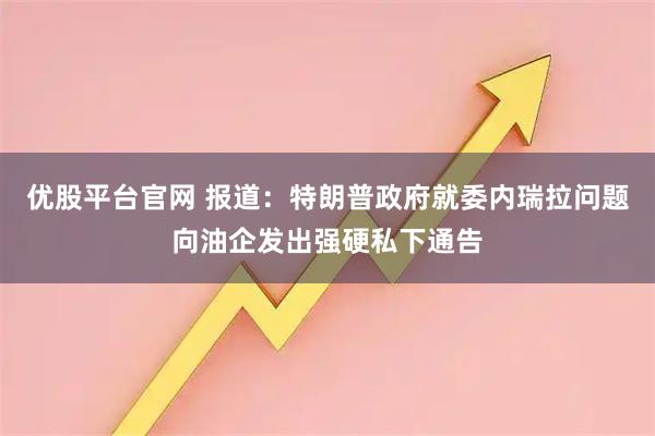 优股平台官网 报道：特朗普政府就委内瑞拉问题向油企发出强硬私下通告