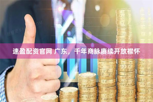 速盈配资官网 广东，千年商脉赓续开放襟怀