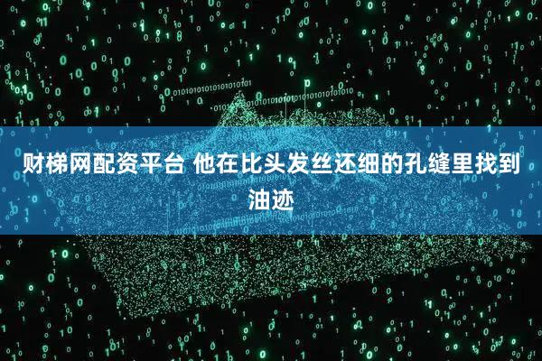 财梯网配资平台 他在比头发丝还细的孔缝里找到油迹