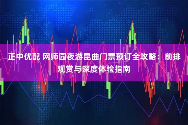 正中优配 网师园夜游昆曲门票预订全攻略：前排观赏与深度体验指南