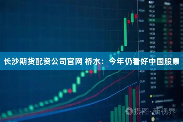 长沙期货配资公司官网 桥水：今年仍看好中国股票